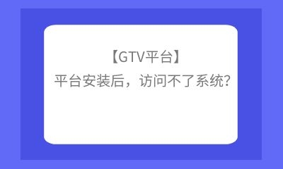 【GTV平臺(tái)】平臺(tái)安裝后，訪問(wèn)不了系統(tǒng)？
